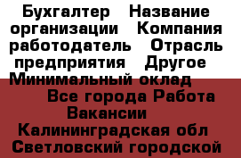 Бухгалтер › Название организации ­ Компания-работодатель › Отрасль предприятия ­ Другое › Минимальный оклад ­ 17 000 - Все города Работа » Вакансии   . Калининградская обл.,Светловский городской округ 